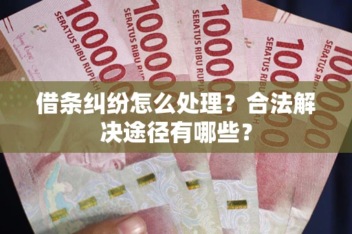 济南借条纠纷怎么处理？合法解决途径有哪些？