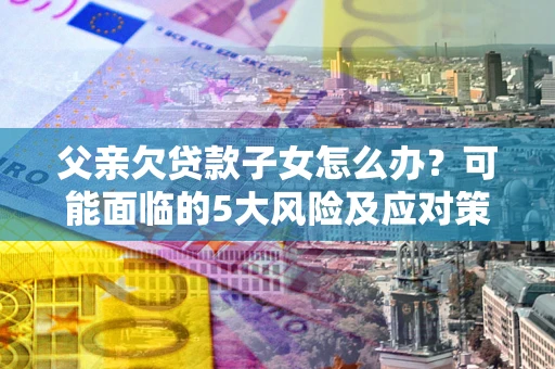 济南父亲欠贷款子女怎么办?可能面临的5大风险及应对策略 济南父亲欠贷款子女怎么办?可能面临的5大风险及应对策略