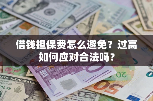 济南借钱担保费怎么避免？过高如何应对合法吗？