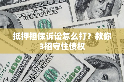 济南抵押担保诉讼怎么打？教你3招守住债权