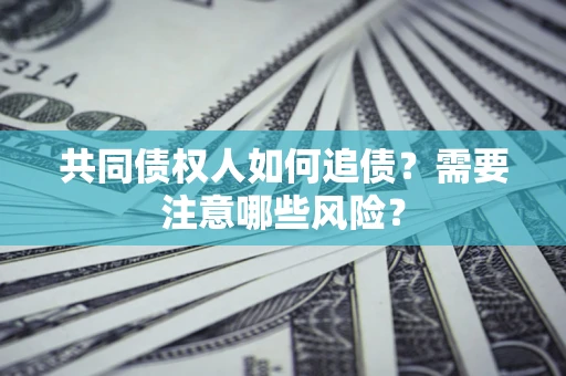 济南共同债权人如何追债？需要注意哪些风险？