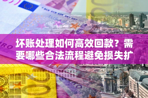 济南坏账处理如何高效回款？需要哪些合法流程避免损失扩大？