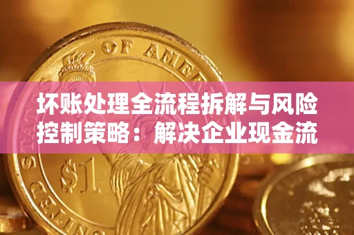 济南坏账处理全流程拆解与风险控制策略：解决企业现金流顽疾的实战指南