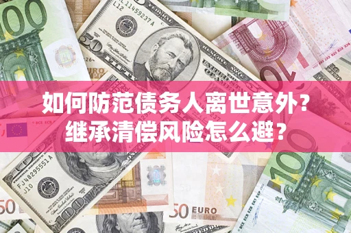 济南如何防范债务人离世意外？继承清偿风险怎么避？