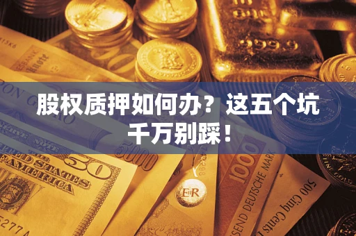 济南股权质押如何办？这五个坑千万别踩！