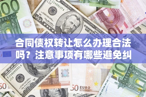 济南合同债权转让怎么办理合法吗？注意事项有哪些避免纠纷？