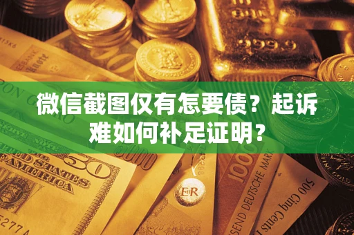 济南微信截图仅有怎要债？起诉难如何补足证明？