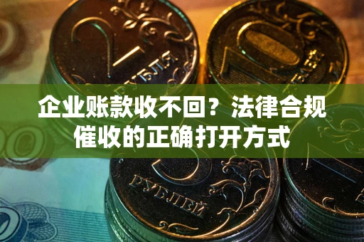 济南企业账款收不回？法律合规催收的正确打开方式