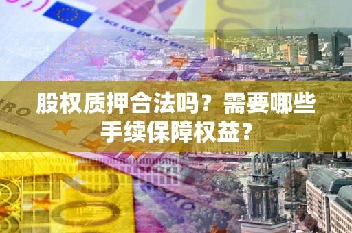 济南股权质押合法吗？需要哪些手续保障权益？