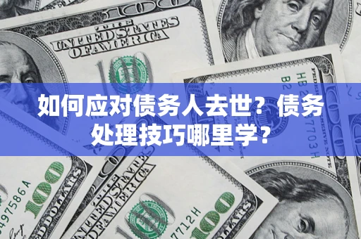 济南如何应对债务人去世？债务处理技巧哪里学？