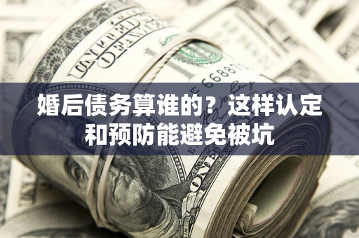 济南婚后债务算谁的？这样认定和预防能避免被坑