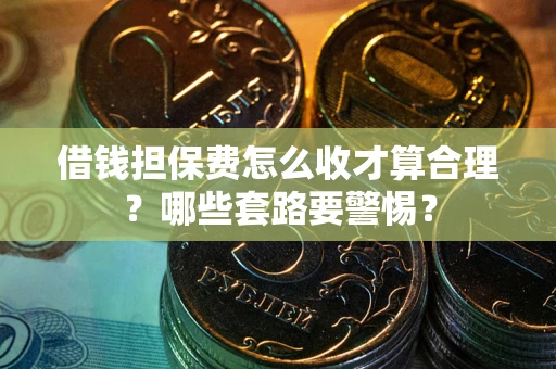 济南借钱担保费怎么收才算合理？哪些套路要警惕？