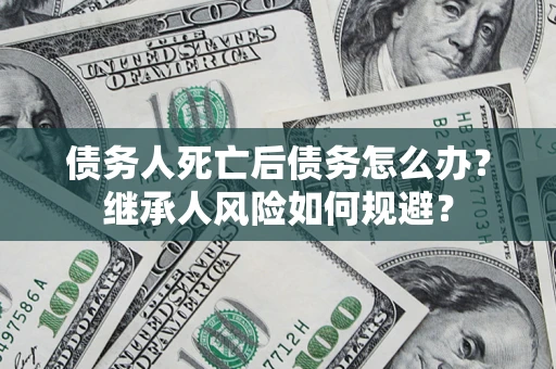 济南债务人死亡后债务怎么办？继承人风险如何规避？