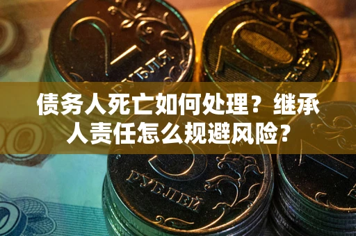 济南债务人死亡如何处理?继承人责任怎么规避风险? 济南债务人死亡如何处理?继承人责任怎么规避风险?
