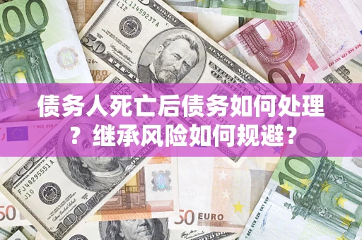 济南债务人死亡后债务如何处理？继承风险如何规避？