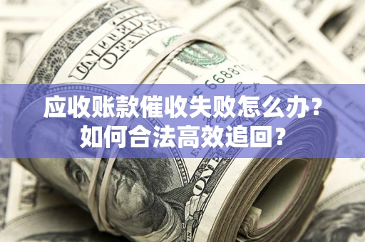 济南应收账款催收失败怎么办？如何合法高效追回？