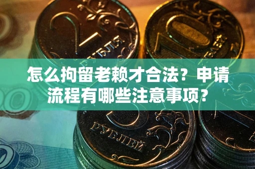 济南怎么拘留老赖才合法？申请流程有哪些注意事项？