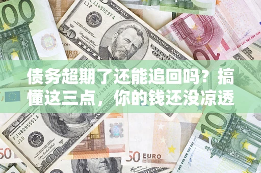 济南债务超期了还能追回吗？搞懂这三点，你的钱还没凉透