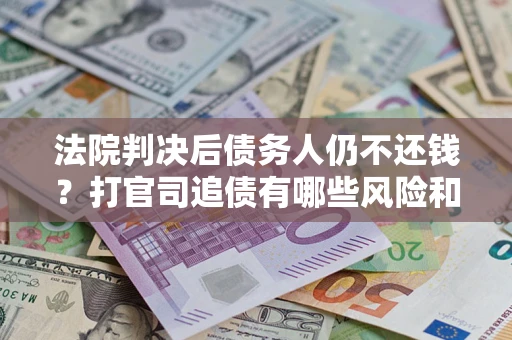 济南法院判决后债务人仍不还钱？打官司追债有哪些风险和技巧？