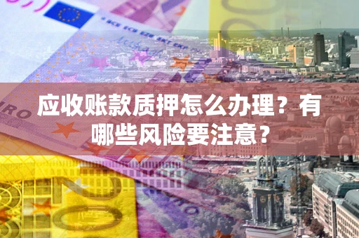 济南应收账款质押怎么办理？有哪些风险要注意？