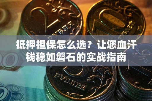 济南抵押担保怎么选？让您血汗钱稳如磐石的实战指南
