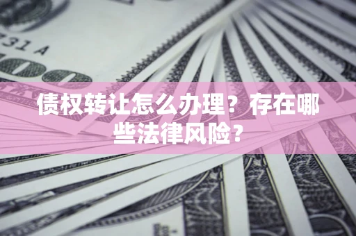 济南债权转让怎么办理？存在哪些法律风险？