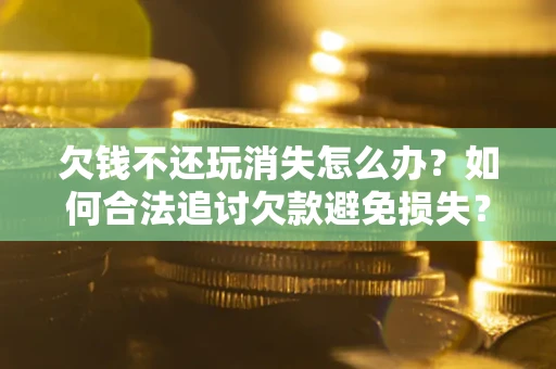 济南欠钱不还玩消失怎么办？如何合法追讨欠款避免损失？