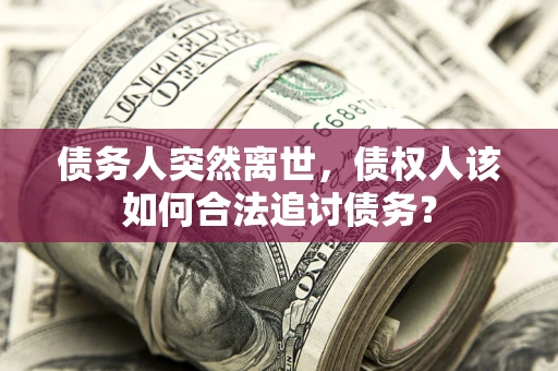 济南债务人突然离世，债权人该如何合法追讨债务？