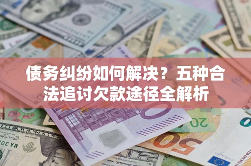 济南债务纠纷如何解决？五种合法追讨欠款途径全解析
