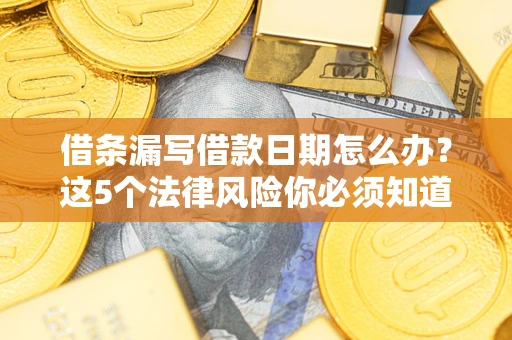济南借条漏写借款日期怎么办？这5个法律风险你必须知道