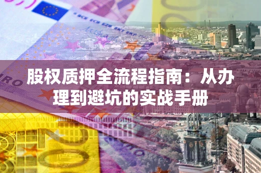 济南股权质押全流程指南：从办理到避坑的实战手册