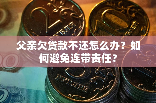济南父亲欠贷款不还怎么办？如何避免连带责任？