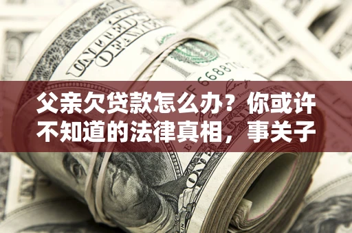 济南父亲欠贷款怎么办？你或许不知道的法律真相，事关子女未来