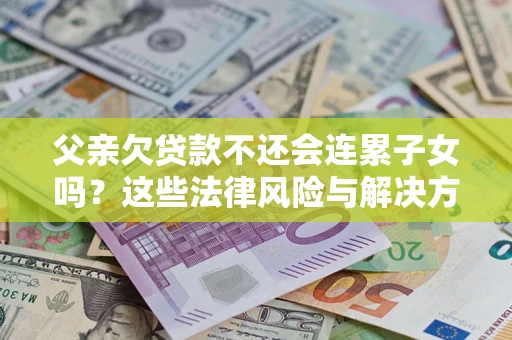 济南父亲欠贷款不还会连累子女吗？这些法律风险与解决方法要早知道！
