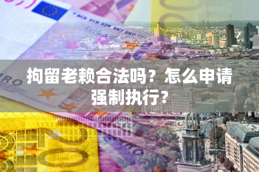 济南拘留老赖合法吗？怎么申请强制执行？