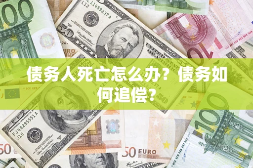 济南债务人死亡怎么办？债务如何追偿？