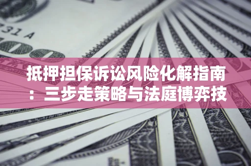 济南抵押担保诉讼风险化解指南：三步走策略与法庭博弈技巧