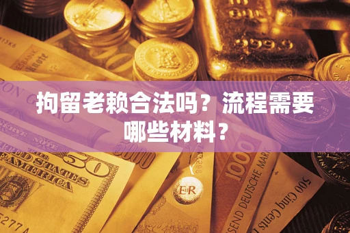 济南拘留老赖合法吗？流程需要哪些材料？