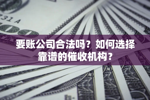 济南要账公司合法吗？如何选择靠谱的催收机构？