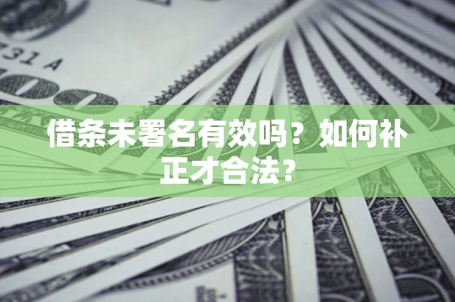 济南借条未署名有效吗？如何补正才合法？