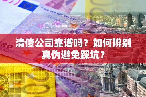 济南清债公司靠谱吗？如何辨别真伪避免踩坑？