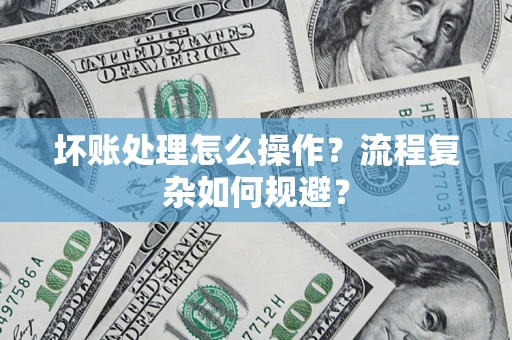 济南坏账处理怎么操作？流程复杂如何规避？