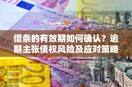 济南借条的有效期如何确认？逾期主张债权风险及应对策略？