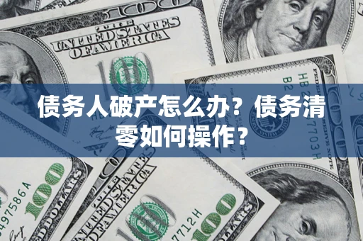 济南债务人破产怎么办？债务清零如何操作？