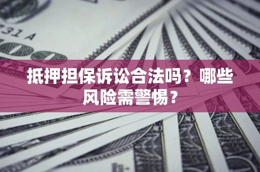 济南抵押担保诉讼合法吗？哪些风险需警惕？