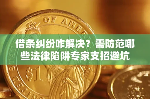 济南借条纠纷咋解决？需防范哪些法律陷阱专家支招避坑