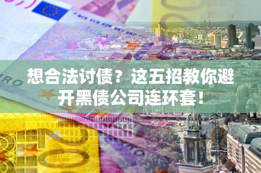 济南想合法讨债？这五招教你避开黑债公司连环套！