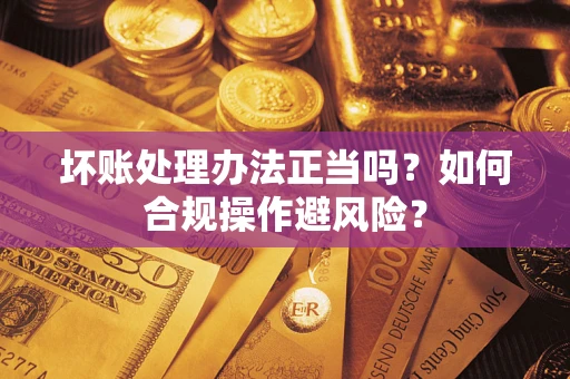 济南坏账处理办法正当吗？如何合规操作避风险？