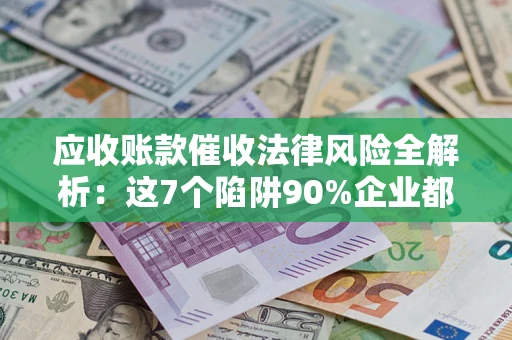 济南应收账款催收法律风险全解析：这7个陷阱90%企业都踩过（含合规应对指南）