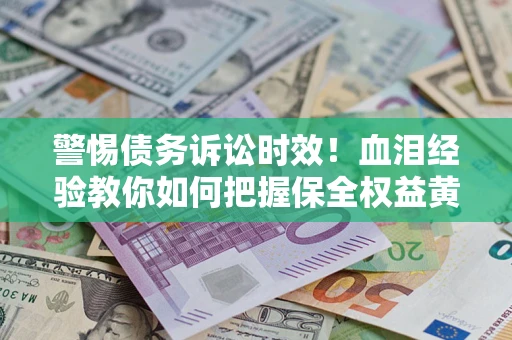 济南警惕债务诉讼时效！血泪经验教你如何把握保全权益黄金期